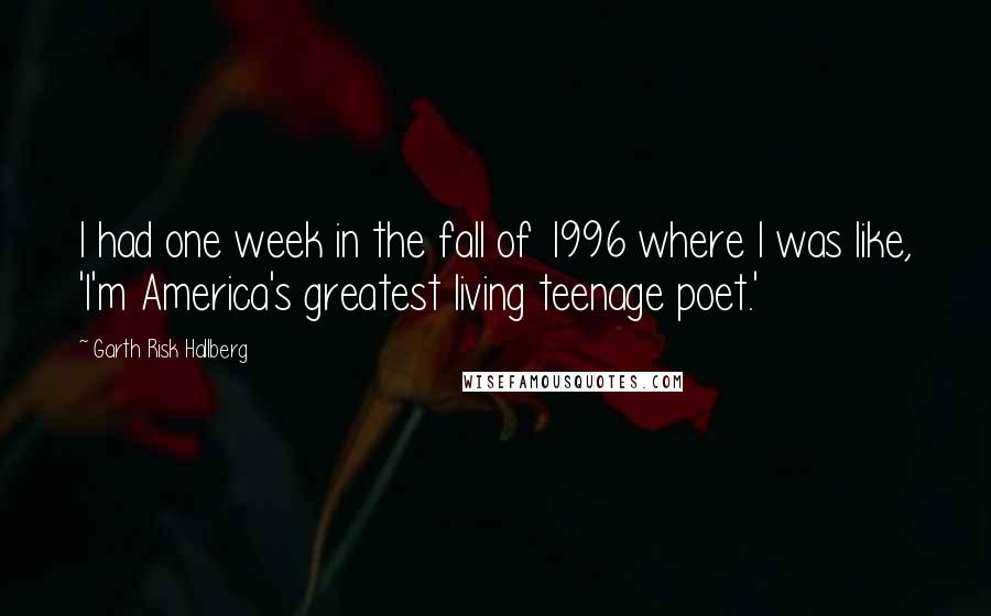 Garth Risk Hallberg Quotes: I had one week in the fall of 1996 where I was like, 'I'm America's greatest living teenage poet.'