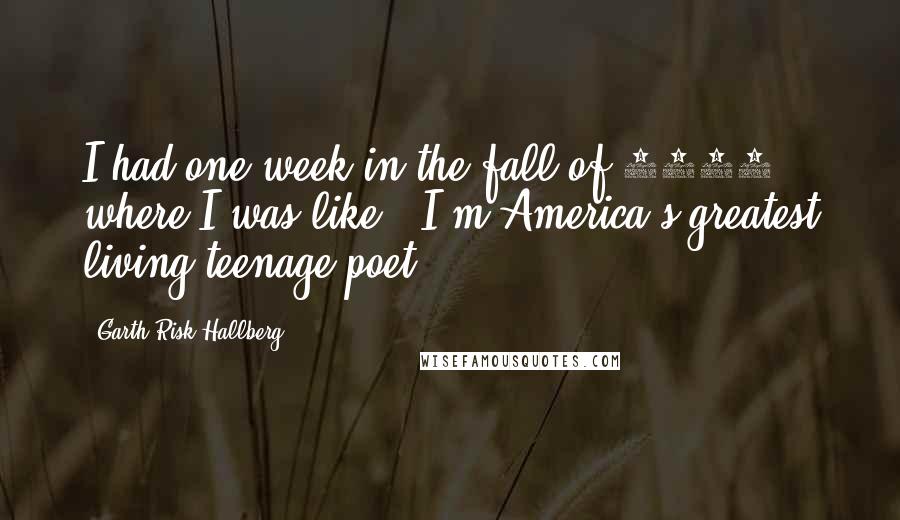 Garth Risk Hallberg Quotes: I had one week in the fall of 1996 where I was like, 'I'm America's greatest living teenage poet.'