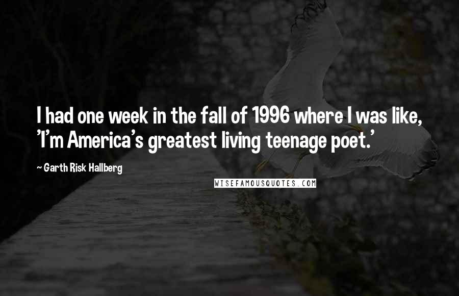 Garth Risk Hallberg Quotes: I had one week in the fall of 1996 where I was like, 'I'm America's greatest living teenage poet.'