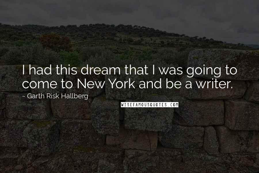 Garth Risk Hallberg Quotes: I had this dream that I was going to come to New York and be a writer.