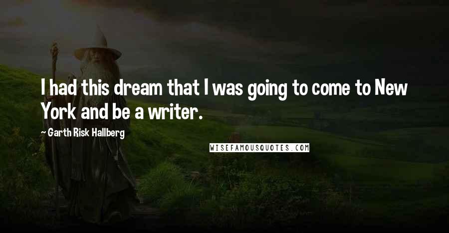Garth Risk Hallberg Quotes: I had this dream that I was going to come to New York and be a writer.