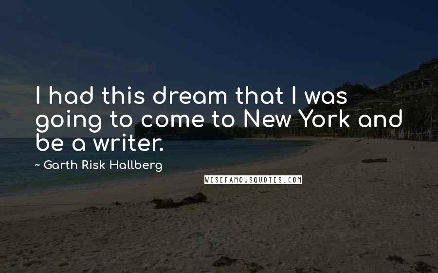 Garth Risk Hallberg Quotes: I had this dream that I was going to come to New York and be a writer.