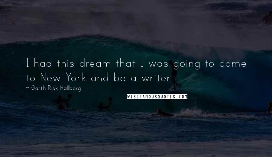 Garth Risk Hallberg Quotes: I had this dream that I was going to come to New York and be a writer.
