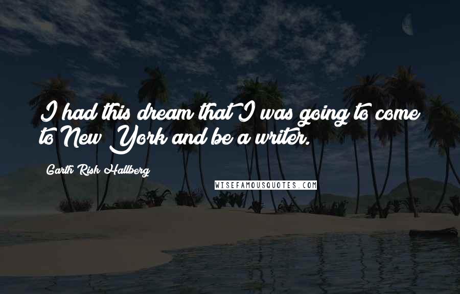 Garth Risk Hallberg Quotes: I had this dream that I was going to come to New York and be a writer.