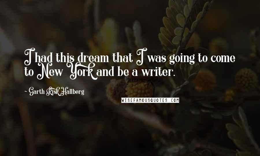 Garth Risk Hallberg Quotes: I had this dream that I was going to come to New York and be a writer.
