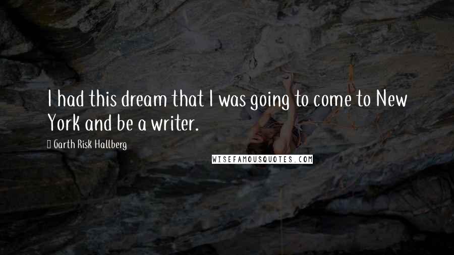 Garth Risk Hallberg Quotes: I had this dream that I was going to come to New York and be a writer.