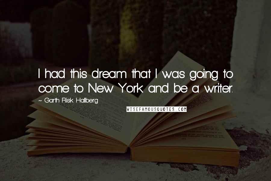 Garth Risk Hallberg Quotes: I had this dream that I was going to come to New York and be a writer.