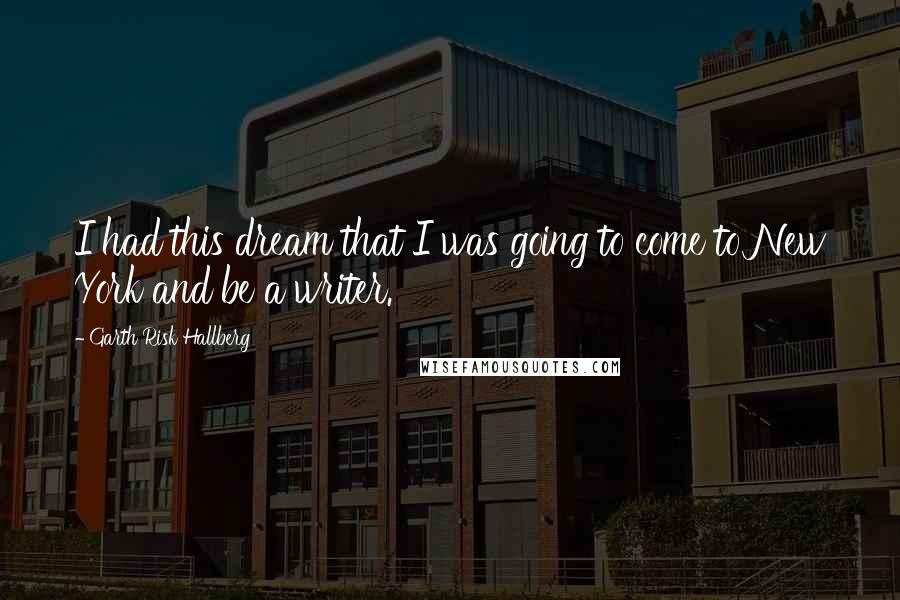 Garth Risk Hallberg Quotes: I had this dream that I was going to come to New York and be a writer.