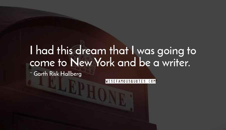 Garth Risk Hallberg Quotes: I had this dream that I was going to come to New York and be a writer.