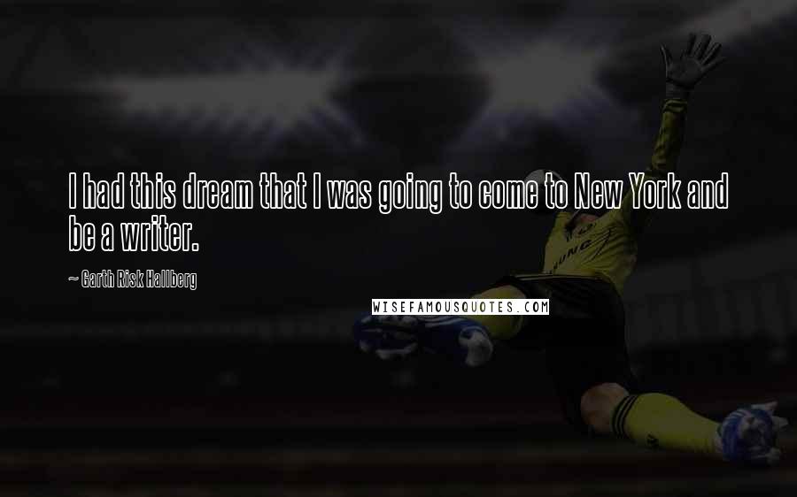 Garth Risk Hallberg Quotes: I had this dream that I was going to come to New York and be a writer.