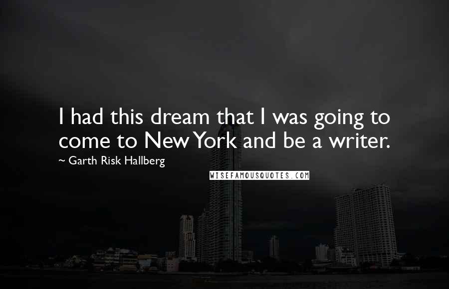 Garth Risk Hallberg Quotes: I had this dream that I was going to come to New York and be a writer.