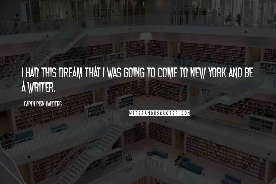 Garth Risk Hallberg Quotes: I had this dream that I was going to come to New York and be a writer.