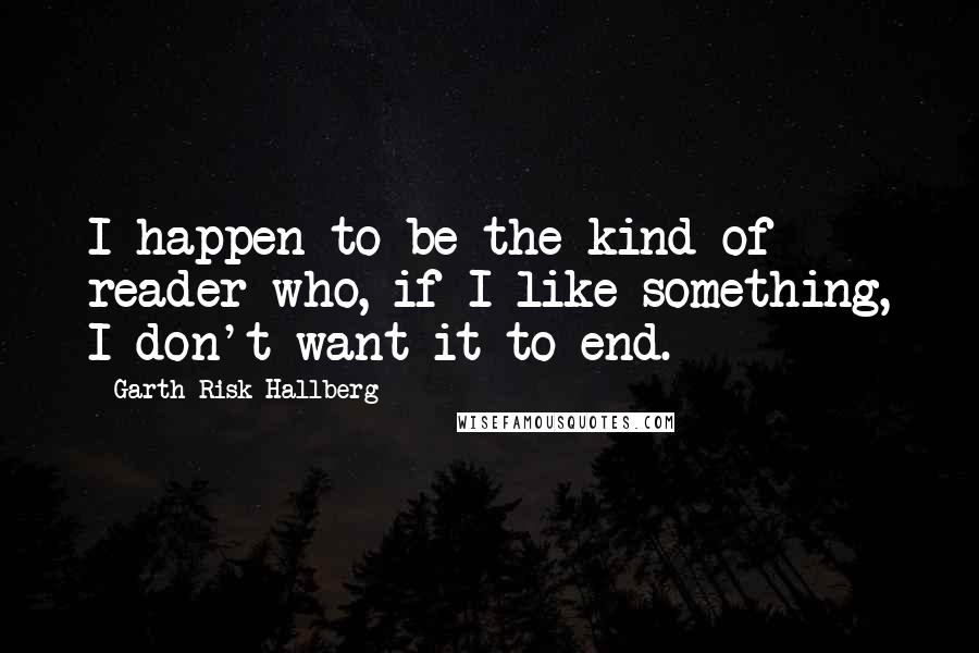 Garth Risk Hallberg Quotes: I happen to be the kind of reader who, if I like something, I don't want it to end.