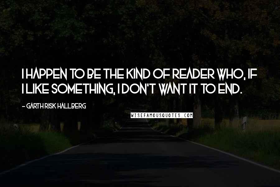 Garth Risk Hallberg Quotes: I happen to be the kind of reader who, if I like something, I don't want it to end.