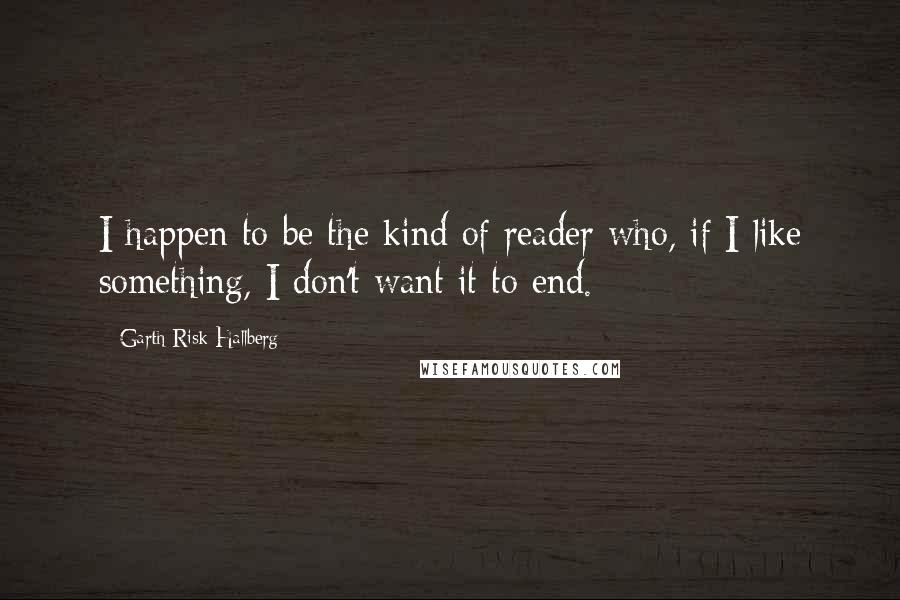 Garth Risk Hallberg Quotes: I happen to be the kind of reader who, if I like something, I don't want it to end.