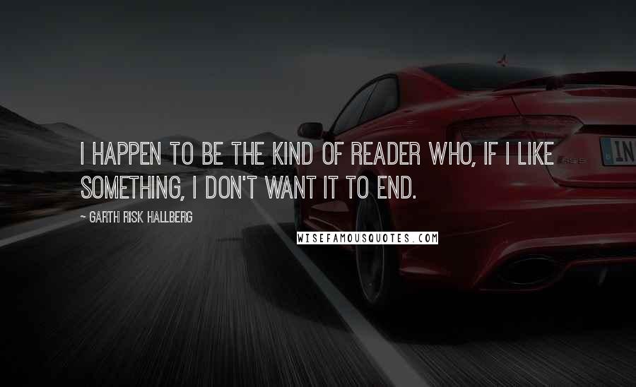 Garth Risk Hallberg Quotes: I happen to be the kind of reader who, if I like something, I don't want it to end.