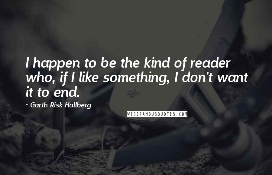 Garth Risk Hallberg Quotes: I happen to be the kind of reader who, if I like something, I don't want it to end.