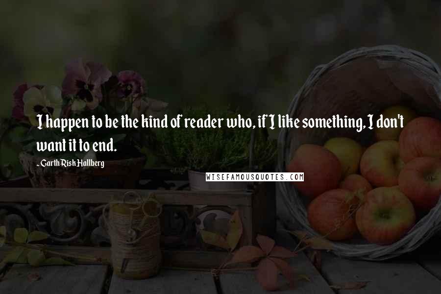 Garth Risk Hallberg Quotes: I happen to be the kind of reader who, if I like something, I don't want it to end.