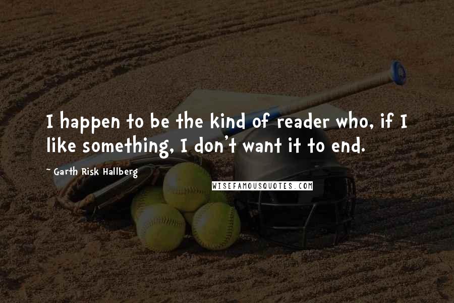 Garth Risk Hallberg Quotes: I happen to be the kind of reader who, if I like something, I don't want it to end.
