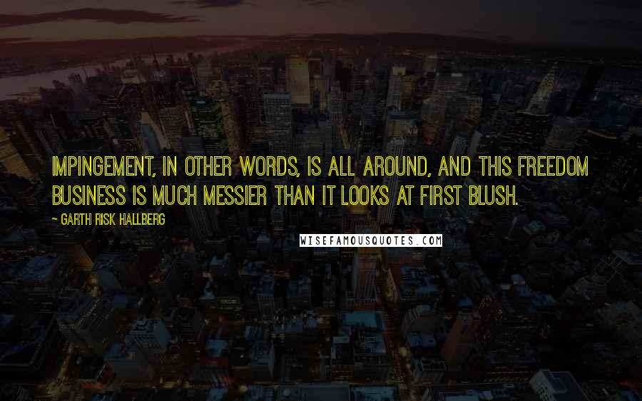 Garth Risk Hallberg Quotes: Impingement, in other words, is all around, and this freedom business is much messier than it looks at first blush.