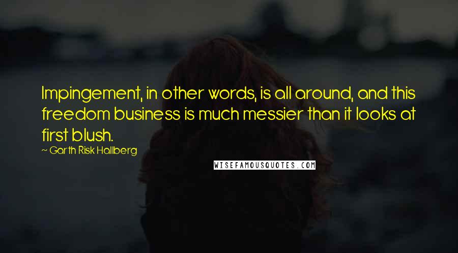 Garth Risk Hallberg Quotes: Impingement, in other words, is all around, and this freedom business is much messier than it looks at first blush.