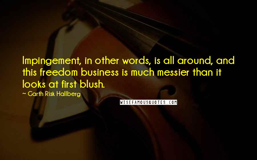 Garth Risk Hallberg Quotes: Impingement, in other words, is all around, and this freedom business is much messier than it looks at first blush.