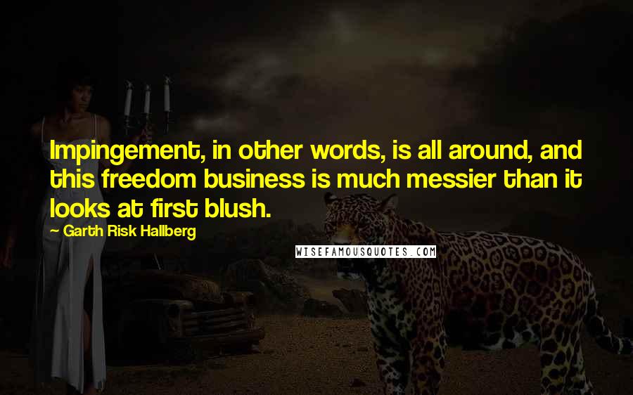 Garth Risk Hallberg Quotes: Impingement, in other words, is all around, and this freedom business is much messier than it looks at first blush.