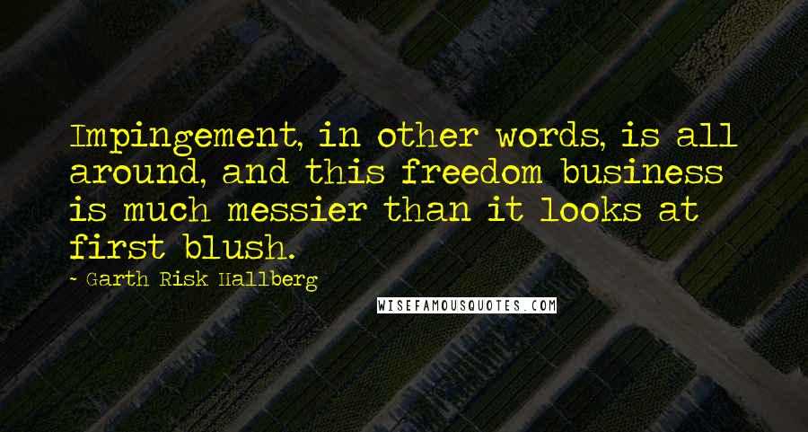 Garth Risk Hallberg Quotes: Impingement, in other words, is all around, and this freedom business is much messier than it looks at first blush.