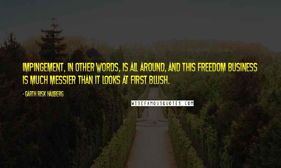 Garth Risk Hallberg Quotes: Impingement, in other words, is all around, and this freedom business is much messier than it looks at first blush.