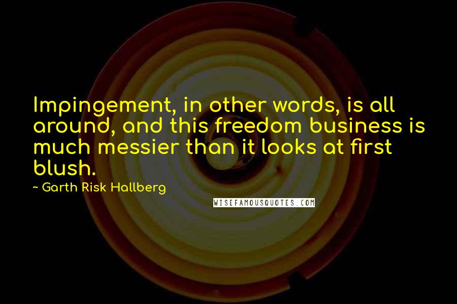 Garth Risk Hallberg Quotes: Impingement, in other words, is all around, and this freedom business is much messier than it looks at first blush.