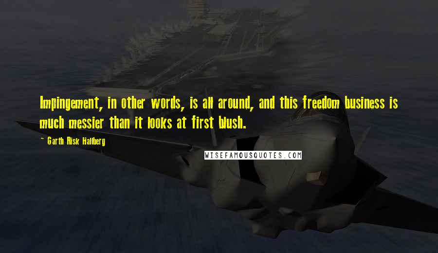 Garth Risk Hallberg Quotes: Impingement, in other words, is all around, and this freedom business is much messier than it looks at first blush.