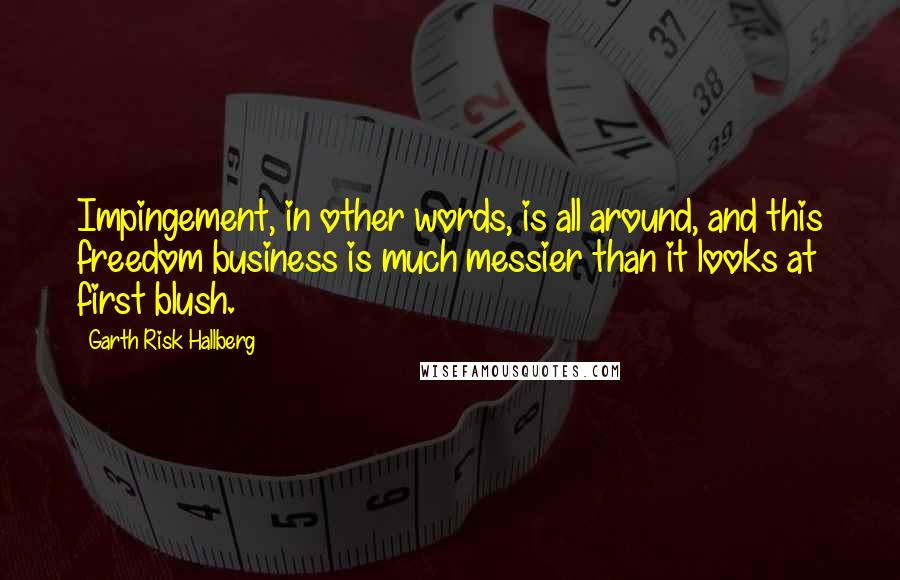 Garth Risk Hallberg Quotes: Impingement, in other words, is all around, and this freedom business is much messier than it looks at first blush.