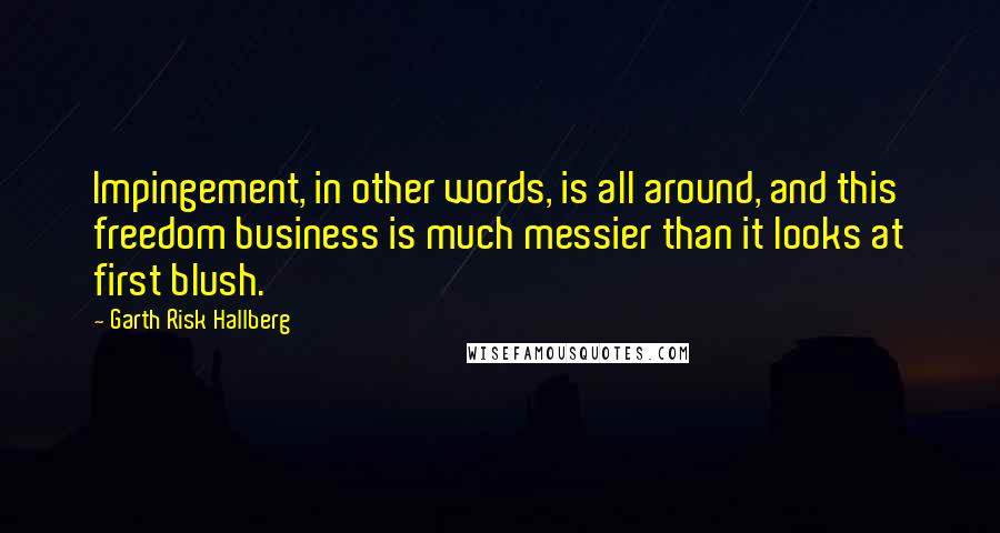 Garth Risk Hallberg Quotes: Impingement, in other words, is all around, and this freedom business is much messier than it looks at first blush.