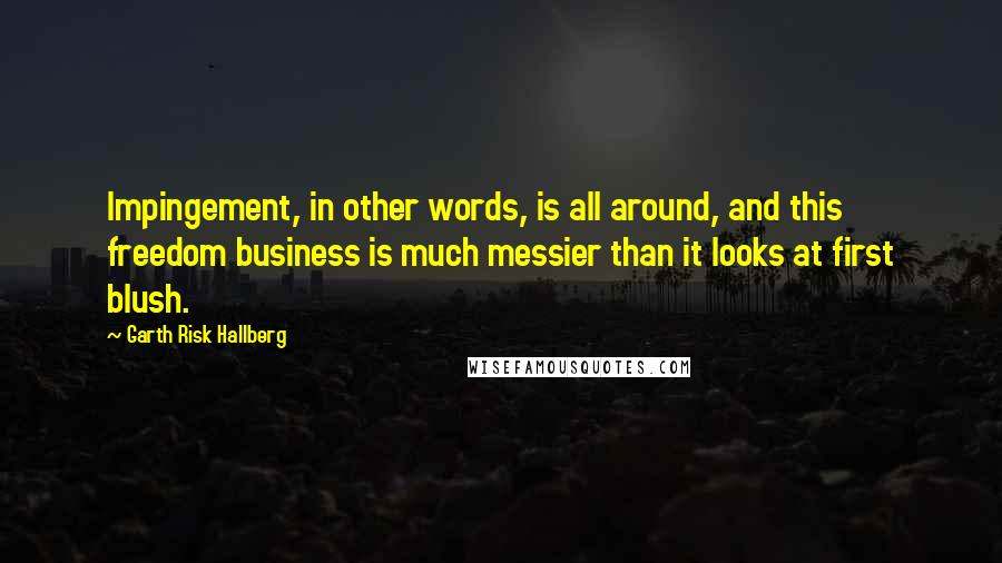 Garth Risk Hallberg Quotes: Impingement, in other words, is all around, and this freedom business is much messier than it looks at first blush.