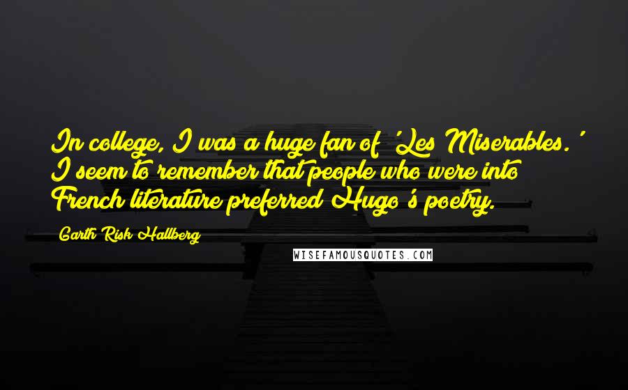 Garth Risk Hallberg Quotes: In college, I was a huge fan of 'Les Miserables.' I seem to remember that people who were into French literature preferred Hugo's poetry.