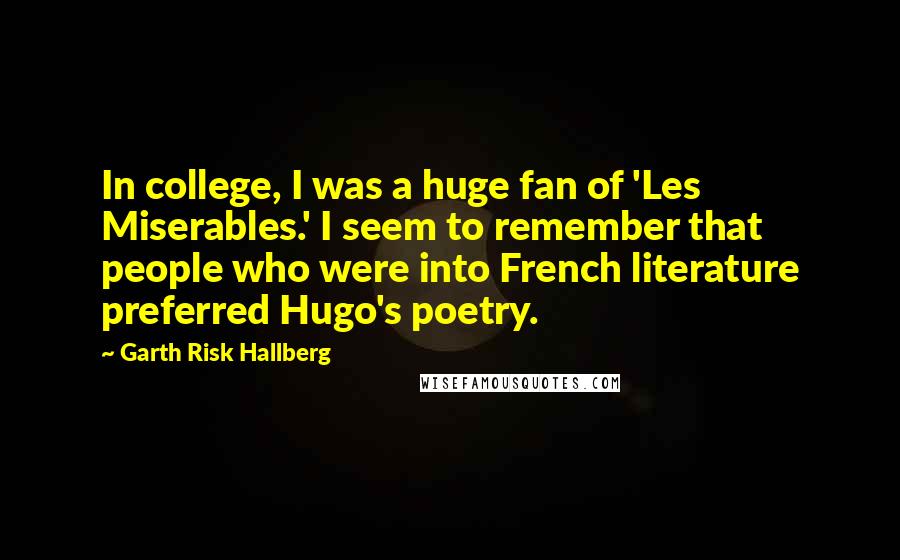 Garth Risk Hallberg Quotes: In college, I was a huge fan of 'Les Miserables.' I seem to remember that people who were into French literature preferred Hugo's poetry.