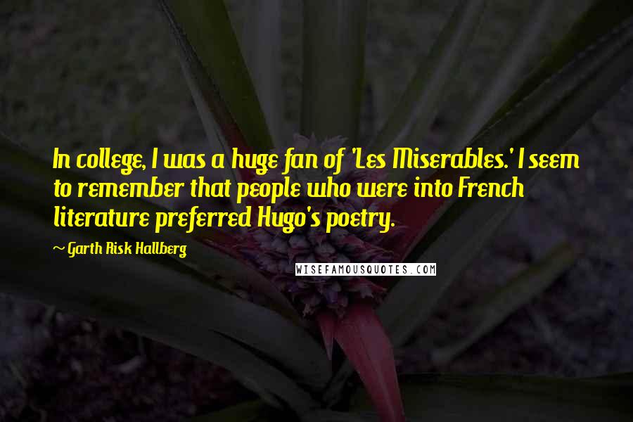 Garth Risk Hallberg Quotes: In college, I was a huge fan of 'Les Miserables.' I seem to remember that people who were into French literature preferred Hugo's poetry.