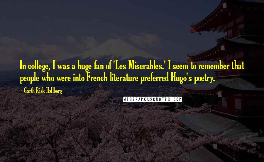 Garth Risk Hallberg Quotes: In college, I was a huge fan of 'Les Miserables.' I seem to remember that people who were into French literature preferred Hugo's poetry.