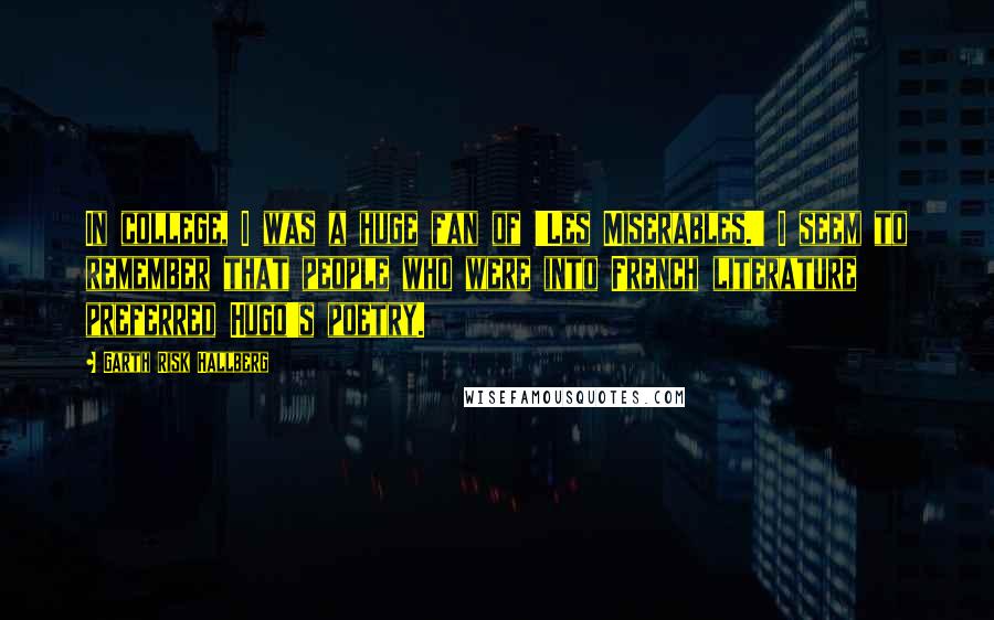 Garth Risk Hallberg Quotes: In college, I was a huge fan of 'Les Miserables.' I seem to remember that people who were into French literature preferred Hugo's poetry.