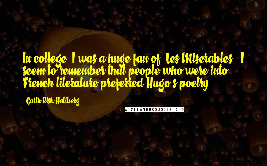 Garth Risk Hallberg Quotes: In college, I was a huge fan of 'Les Miserables.' I seem to remember that people who were into French literature preferred Hugo's poetry.
