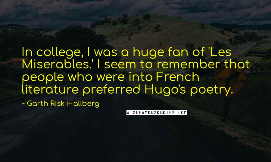 Garth Risk Hallberg Quotes: In college, I was a huge fan of 'Les Miserables.' I seem to remember that people who were into French literature preferred Hugo's poetry.