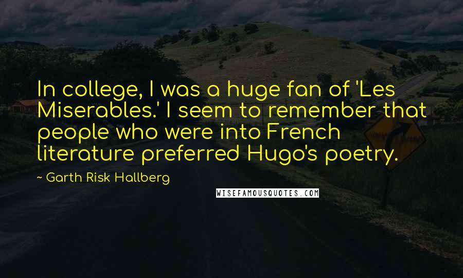 Garth Risk Hallberg Quotes: In college, I was a huge fan of 'Les Miserables.' I seem to remember that people who were into French literature preferred Hugo's poetry.