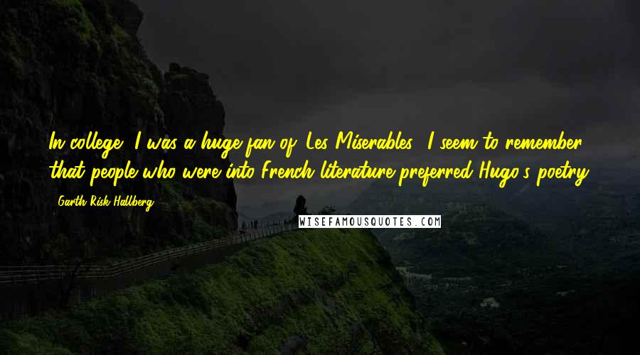 Garth Risk Hallberg Quotes: In college, I was a huge fan of 'Les Miserables.' I seem to remember that people who were into French literature preferred Hugo's poetry.