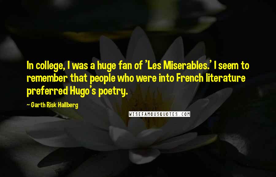 Garth Risk Hallberg Quotes: In college, I was a huge fan of 'Les Miserables.' I seem to remember that people who were into French literature preferred Hugo's poetry.