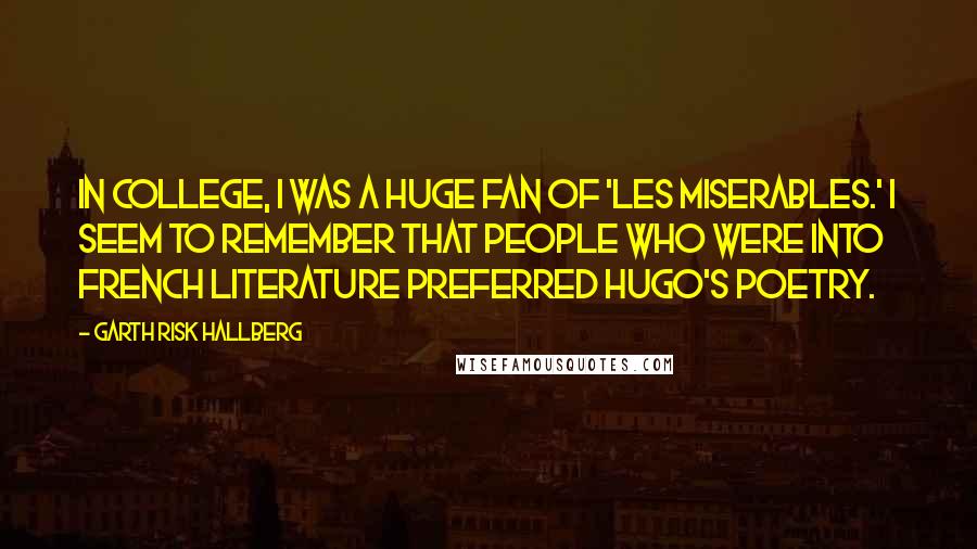 Garth Risk Hallberg Quotes: In college, I was a huge fan of 'Les Miserables.' I seem to remember that people who were into French literature preferred Hugo's poetry.