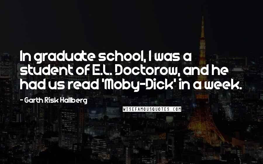 Garth Risk Hallberg Quotes: In graduate school, I was a student of E.L. Doctorow, and he had us read 'Moby-Dick' in a week.