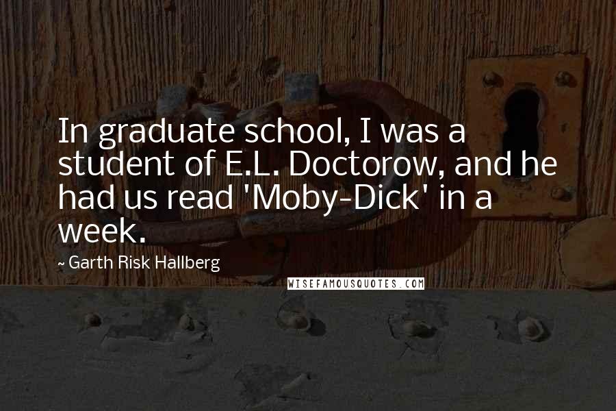 Garth Risk Hallberg Quotes: In graduate school, I was a student of E.L. Doctorow, and he had us read 'Moby-Dick' in a week.