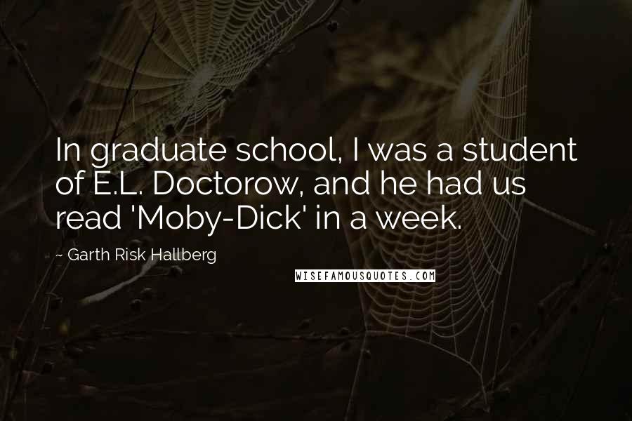 Garth Risk Hallberg Quotes: In graduate school, I was a student of E.L. Doctorow, and he had us read 'Moby-Dick' in a week.