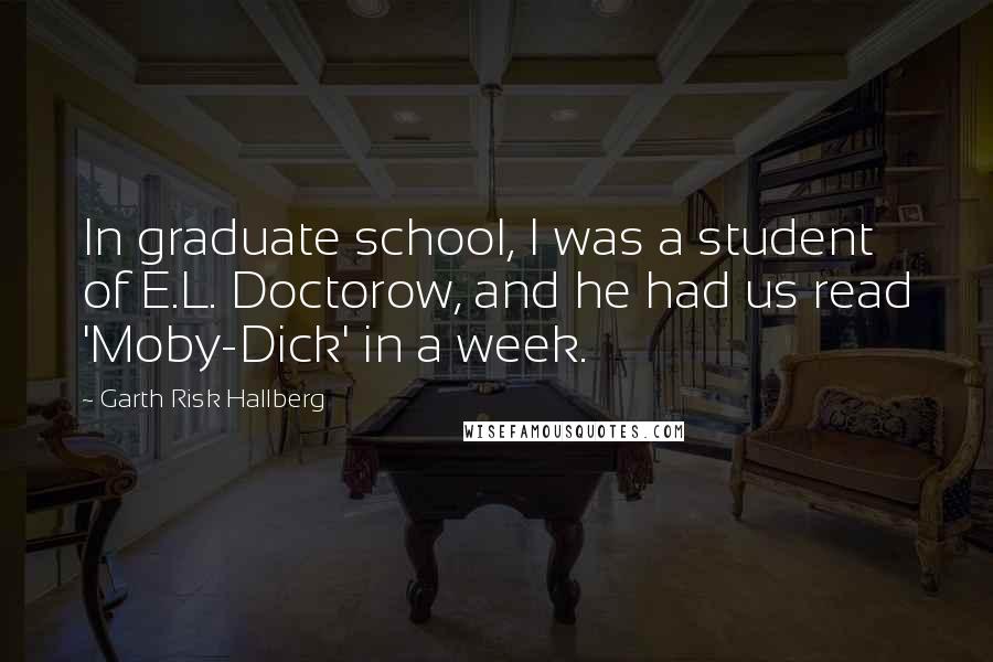Garth Risk Hallberg Quotes: In graduate school, I was a student of E.L. Doctorow, and he had us read 'Moby-Dick' in a week.