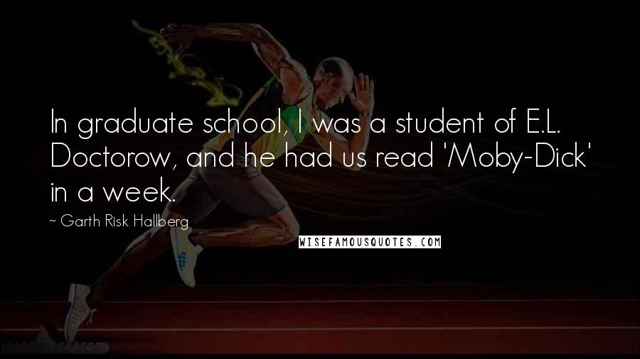 Garth Risk Hallberg Quotes: In graduate school, I was a student of E.L. Doctorow, and he had us read 'Moby-Dick' in a week.